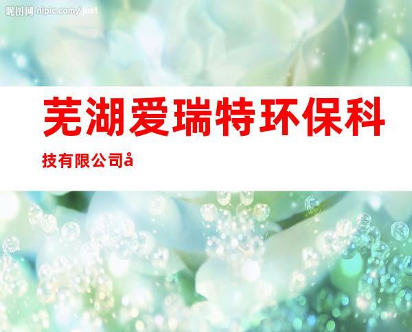芜湖爱瑞特环保科技有限公司南昌分公司